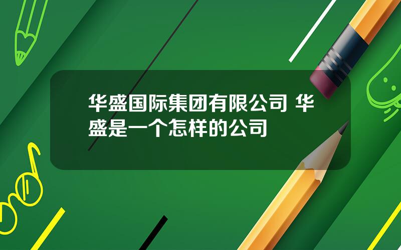 华盛国际集团有限公司 华盛是一个怎样的公司
